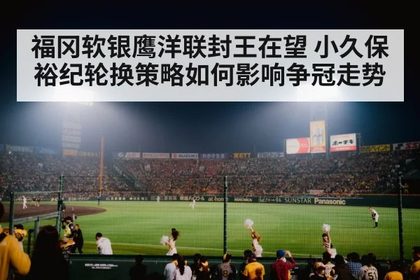 福冈软银鹰洋联封王在望 小久保裕纪轮换策略如何影响争冠走势（kaiyun）
