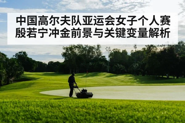 中国高尔夫队亚运会女子个人赛殷若宁冲金前景与关键变量解析 - kaiyun