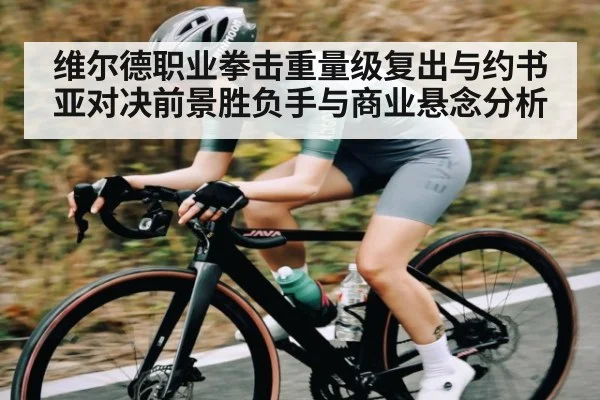 维尔德职业拳击重量级复出与约书亚对决前景胜负手与商业悬念分析