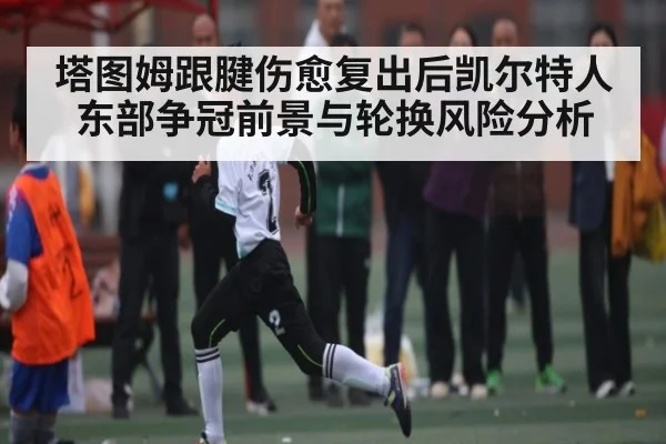 塔图姆跟腱伤愈复出后凯尔特人东部争冠前景与轮换风险分析