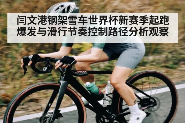 闫文港钢架雪车世界杯新赛季起跑爆发与滑行节奏控制路径分析观察