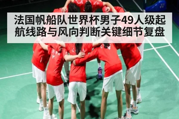 法国帆船队世界杯男子49人级起航线路与风向判断关键细节复盘